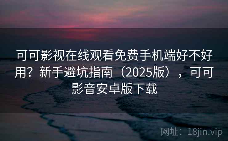 可可影视在线观看免费手机端好不好用？新手避坑指南（2025版），可可影音安卓版下载