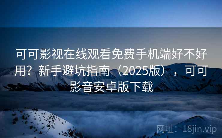 可可影视在线观看免费手机端好不好用?新手避坑指南(2025版),可可影音安卓版下载 可可影视在线观看免费手机端好不好用?新手避坑指南(2025版),可可影音安卓版下载