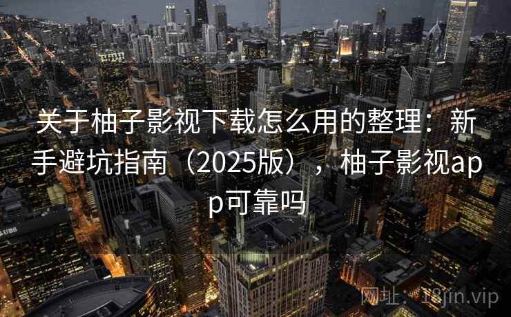关于柚子影视下载怎么用的整理：新手避坑指南（2025版），柚子影视app可靠吗
