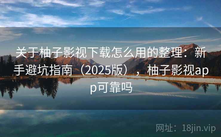 关于柚子影视下载怎么用的整理:新手避坑指南(2025版),柚子影视app可靠吗 关于柚子影视下载怎么用的整理:新手避坑指南(2025版),柚子影视app可靠吗