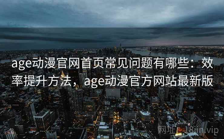 age动漫官网首页常见问题有哪些:效率提升方法,age动漫官方网站最新版 age动漫官网首页常见问题有哪些:效率提升方法,age动漫官方网站最新版