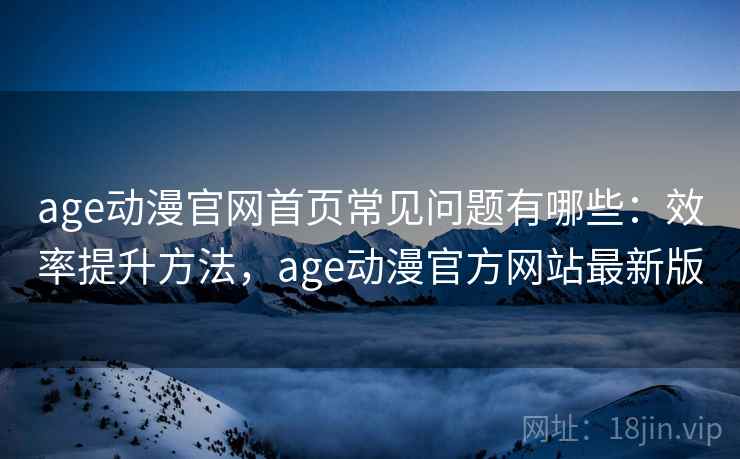 age动漫官网首页常见问题有哪些：效率提升方法，age动漫官方网站最新版
