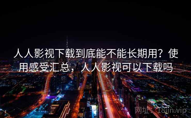 人人影视下载到底能不能长期用？使用感受汇总，人人影视可以下载吗