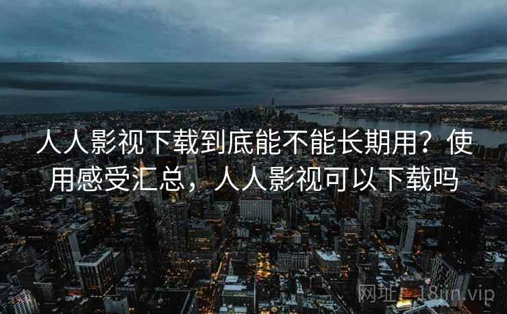 人人影视下载到底能不能长期用?使用感受汇总,人人影视可以下载吗 人人影视下载到底能不能长期用?使用感受汇总,人人影视可以下载吗