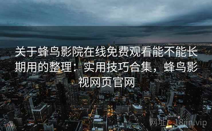 关于蜂鸟影院在线免费观看能不能长期用的整理:实用技巧合集,蜂鸟影视网页官网 关于蜂鸟影院在线免费观看能不能长期用的整理:实用技巧合集,蜂鸟影视网页官网