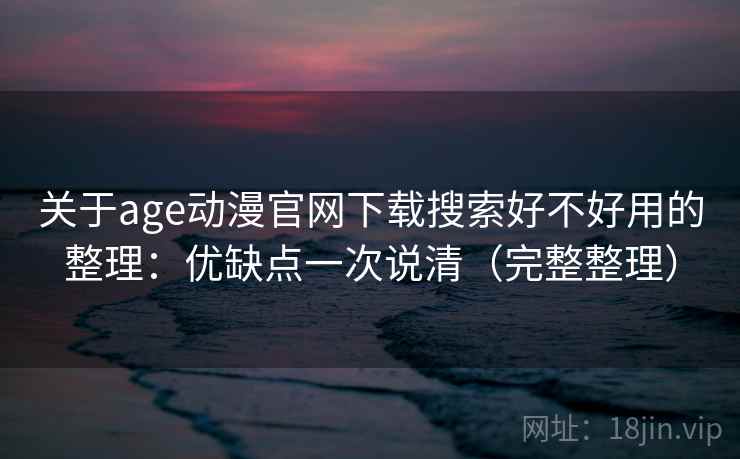 关于age动漫官网下载搜索好不好用的整理：优缺点一次说清（完整整理）