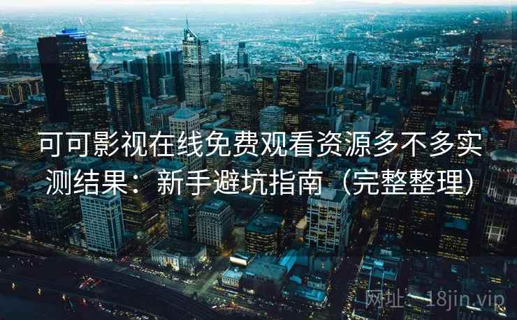 可可影视在线免费观看资源多不多实测结果：新手避坑指南（完整整理）