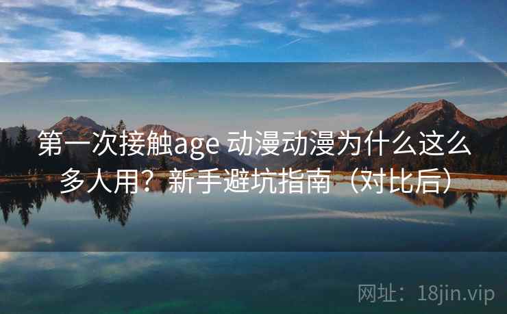 第一次接触age 动漫动漫为什么这么多人用？新手避坑指南（对比后）