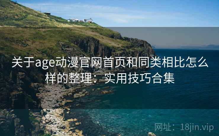 关于age动漫官网首页和同类相比怎么样的整理：实用技巧合集