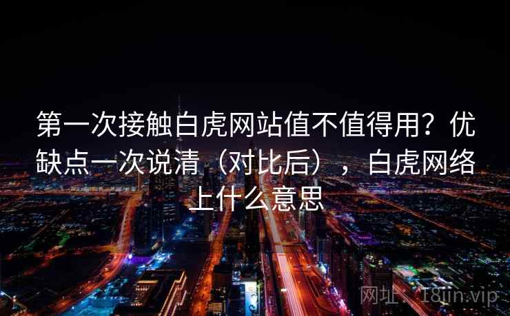 第一次接触白虎网站值不值得用？优缺点一次说清（对比后），白虎网络上什么意思