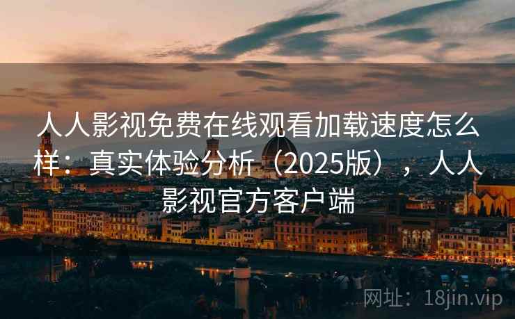 人人影视免费在线观看加载速度怎么样：真实体验分析（2025版），人人影视官方客户端