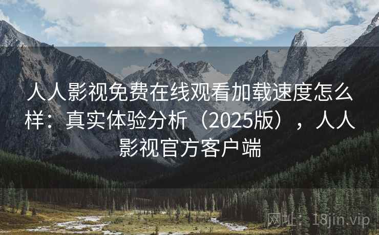 人人影视免费在线观看加载速度怎么样：真实体验分析（2025版），人人影视官方客户端