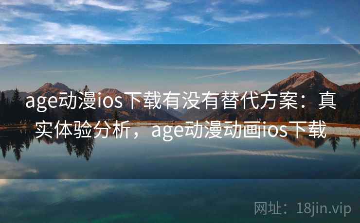 age动漫ios下载有没有替代方案：真实体验分析，age动漫动画ios下载