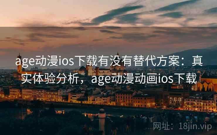 age动漫ios下载有没有替代方案：真实体验分析，age动漫动画ios下载