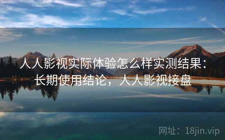人人影视实际体验怎么样实测结果：长期使用结论，人人影视接盘