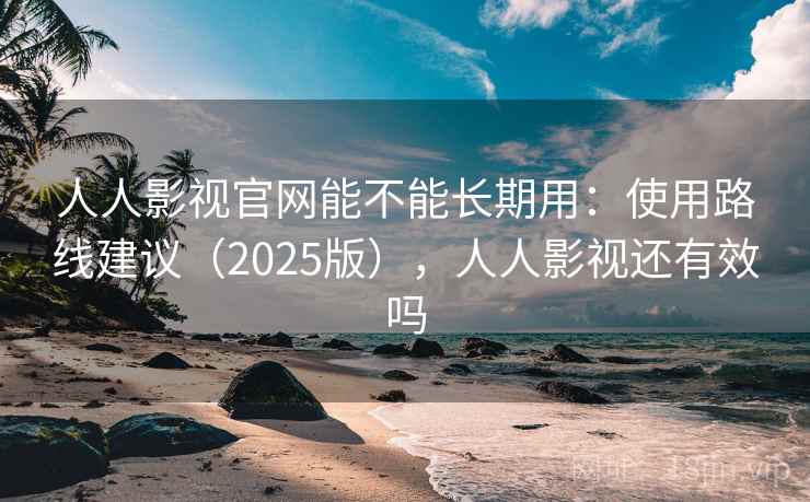 人人影视官网能不能长期用：使用路线建议（2025版），人人影视还有效吗