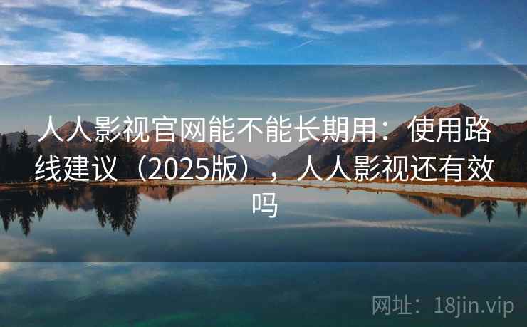 人人影视官网能不能长期用：使用路线建议（2025版），人人影视还有效吗