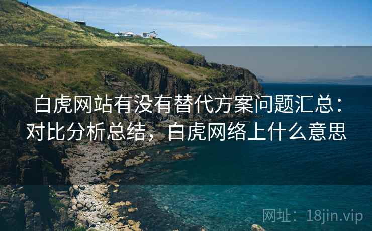白虎网站有没有替代方案问题汇总：对比分析总结，白虎网络上什么意思