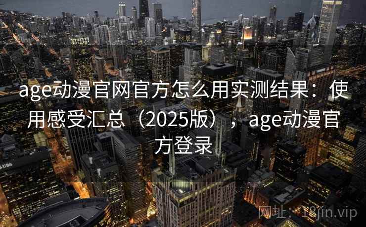 age动漫官网官方怎么用实测结果：使用感受汇总（2025版），age动漫官方登录