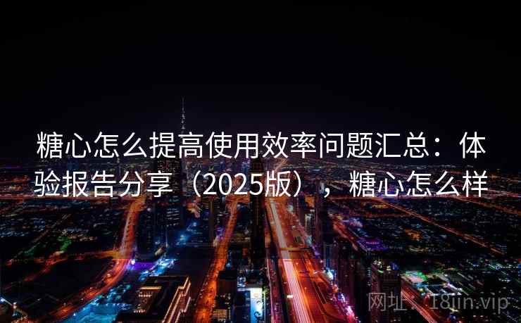 糖心怎么提高使用效率问题汇总：体验报告分享（2025版），糖心怎么样