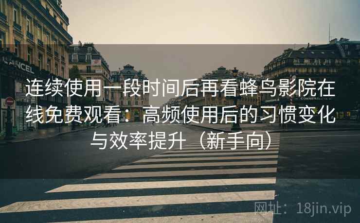 连续使用一段时间后再看蜂鸟影院在线免费观看：高频使用后的习惯变化与效率提升（新手向）