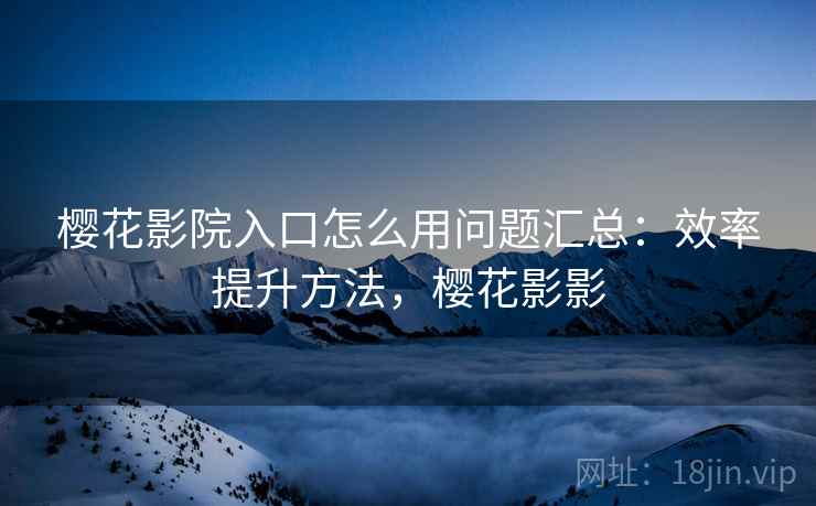 樱花影院入口怎么用问题汇总：效率提升方法，樱花影影