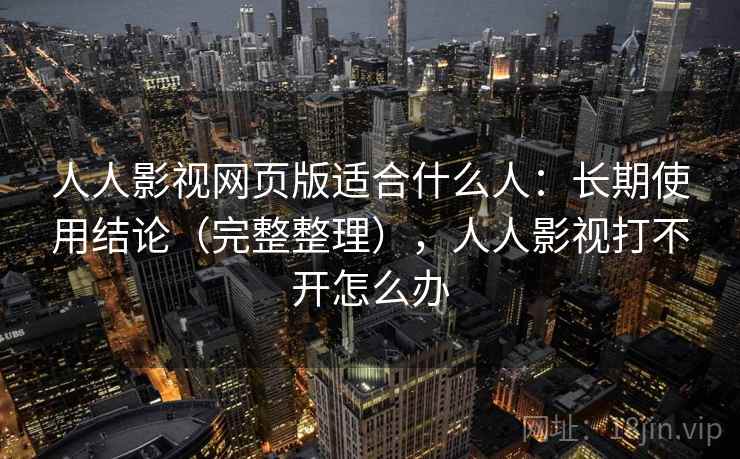 人人影视网页版适合什么人：长期使用结论（完整整理），人人影视打不开怎么办