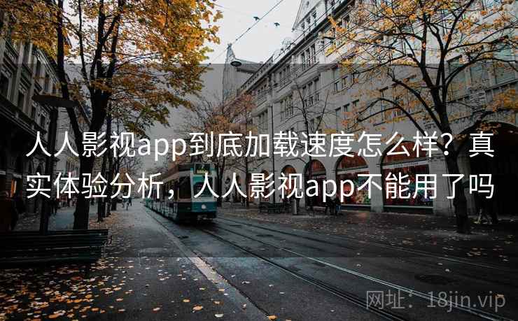 人人影视app到底加载速度怎么样？真实体验分析，人人影视app不能用了吗