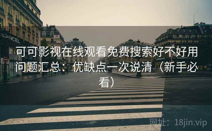 可可影视在线观看免费搜索好不好用问题汇总：优缺点一次说清（新手必看）