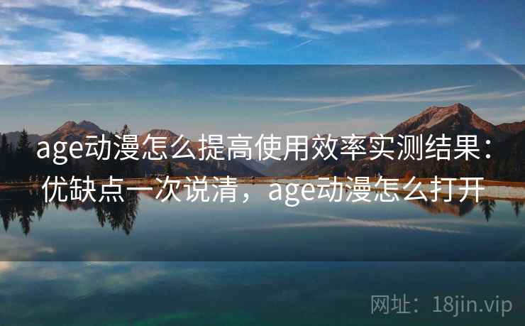 age动漫怎么提高使用效率实测结果：优缺点一次说清，age动漫怎么打开