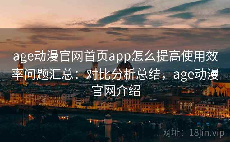 age动漫官网首页app怎么提高使用效率问题汇总：对比分析总结，age动漫官网介绍