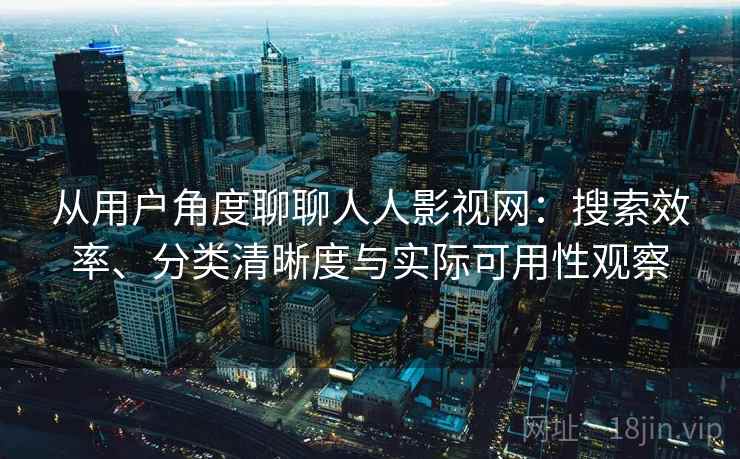 从用户角度聊聊人人影视网：搜索效率、分类清晰度与实际可用性观察