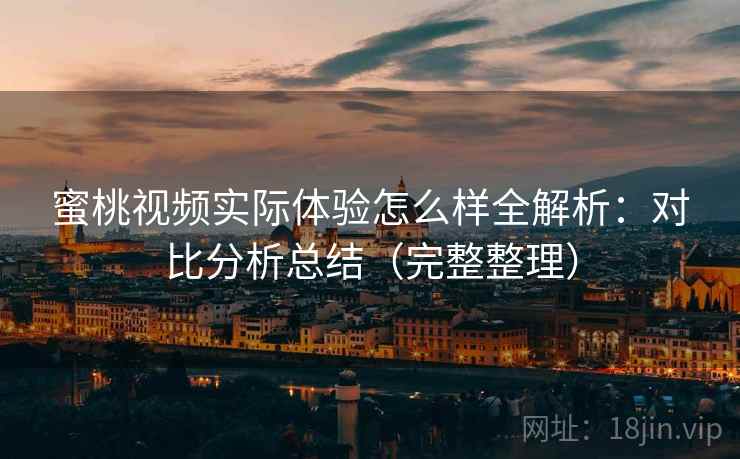 蜜桃视频实际体验怎么样全解析：对比分析总结（完整整理）