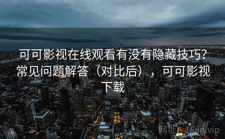 可可影视在线观看有没有隐藏技巧？常见问题解答（对比后），可可影视下载