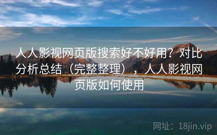 人人影视网页版搜索好不好用？对比分析总结（完整整理），人人影视网页版如何使用