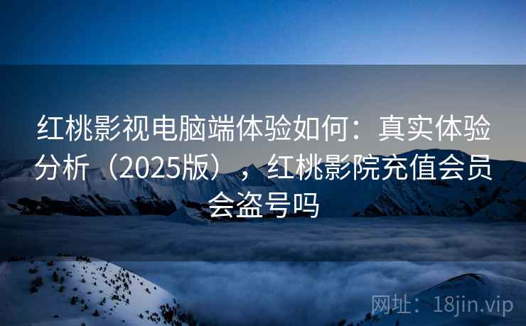 红桃影视电脑端体验如何：真实体验分析（2025版），红桃影院充值会员会盗号吗