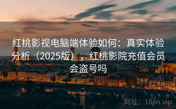 红桃影视电脑端体验如何：真实体验分析（2025版），红桃影院充值会员会盗号吗