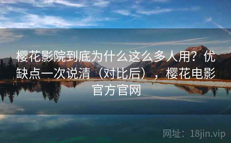 樱花影院到底为什么这么多人用？优缺点一次说清（对比后），樱花电影官方官网