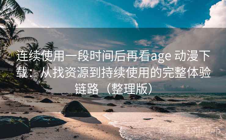 连续使用一段时间后再看age 动漫下载：从找资源到持续使用的完整体验链路（整理版）