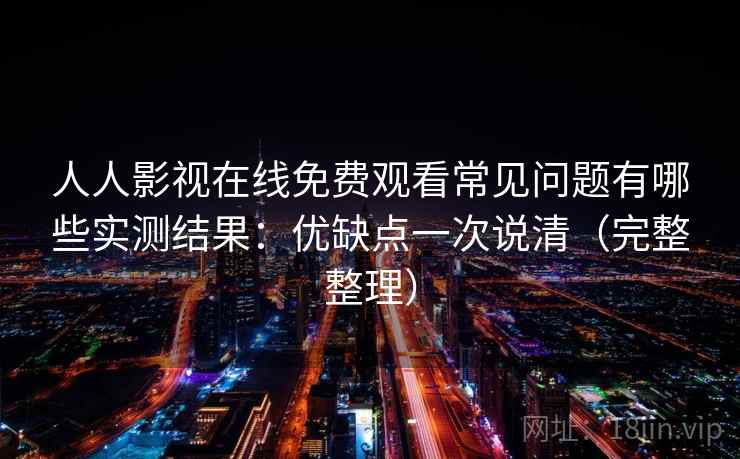 人人影视在线免费观看常见问题有哪些实测结果：优缺点一次说清（完整整理）