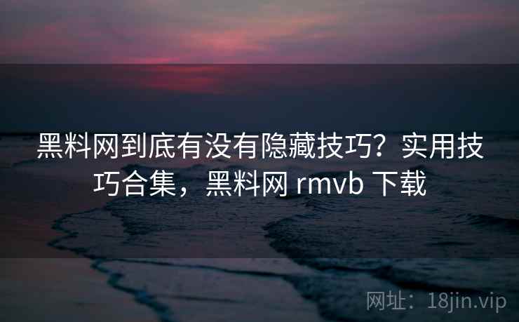 黑料网到底有没有隐藏技巧？实用技巧合集，黑料网 rmvb 下载