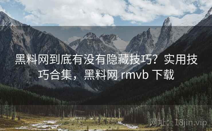 黑料网到底有没有隐藏技巧？实用技巧合集，黑料网 rmvb 下载