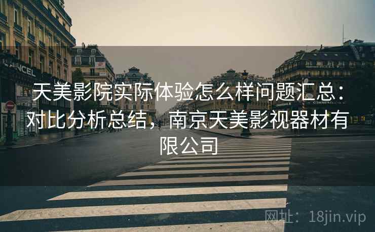 天美影院实际体验怎么样问题汇总：对比分析总结，南京天美影视器材有限公司