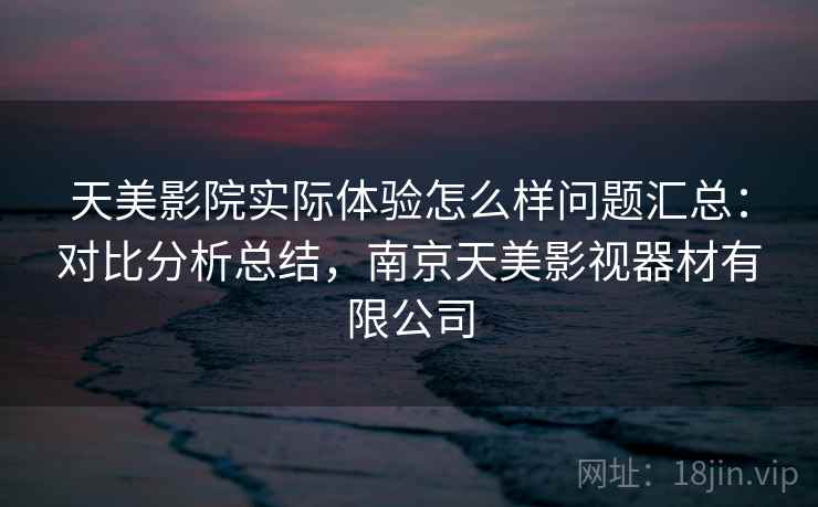 天美影院实际体验怎么样问题汇总：对比分析总结，南京天美影视器材有限公司