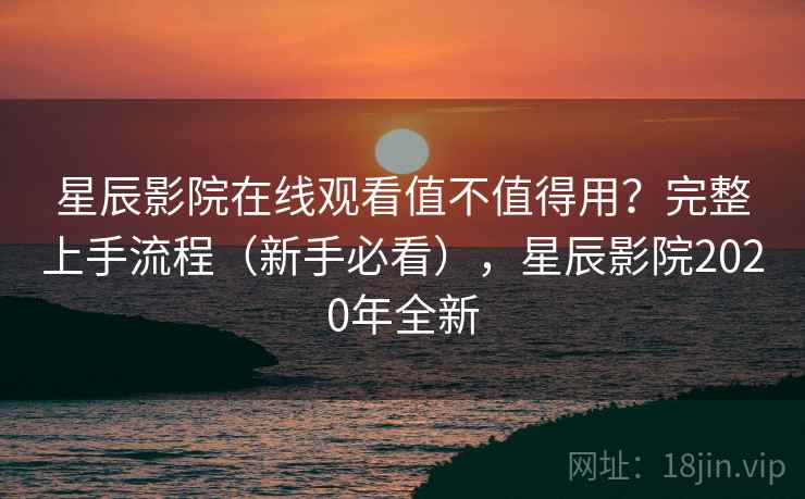 星辰影院在线观看值不值得用？完整上手流程（新手必看），星辰影院2020年全新