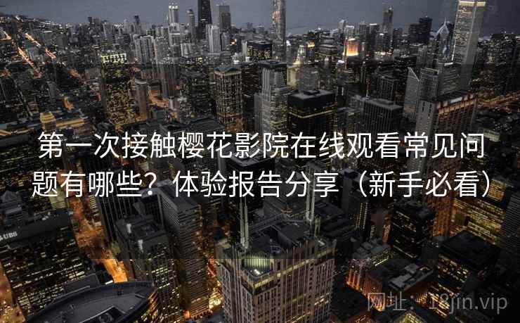 第一次接触樱花影院在线观看常见问题有哪些？体验报告分享（新手必看）