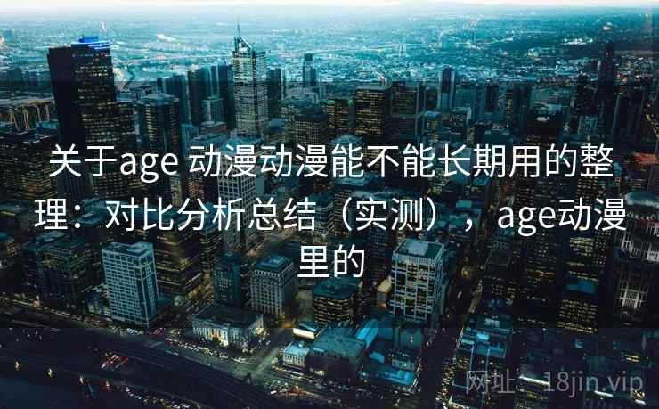 关于age 动漫动漫能不能长期用的整理：对比分析总结（实测），age动漫里的