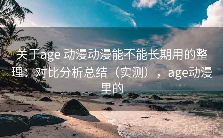 关于age 动漫动漫能不能长期用的整理：对比分析总结（实测），age动漫里的
