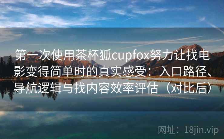 第一次使用茶杯狐cupfox努力让找电影变得简单时的真实感受：入口路径、导航逻辑与找内容效率评估（对比后）
