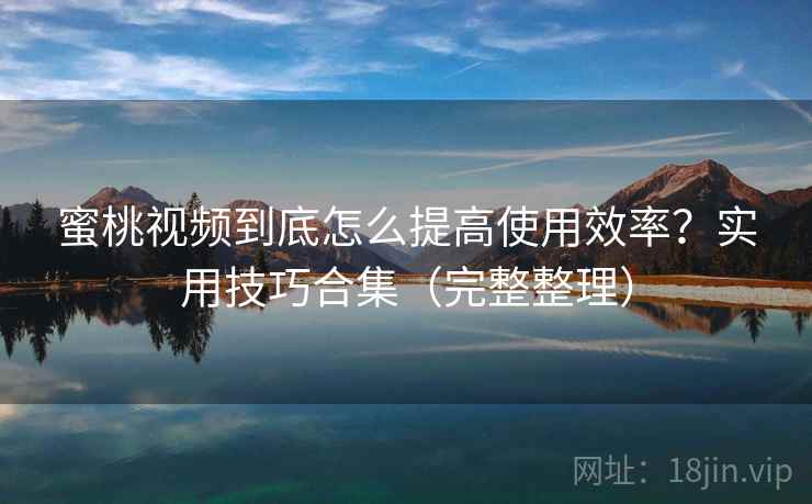 蜜桃视频到底怎么提高使用效率？实用技巧合集（完整整理）